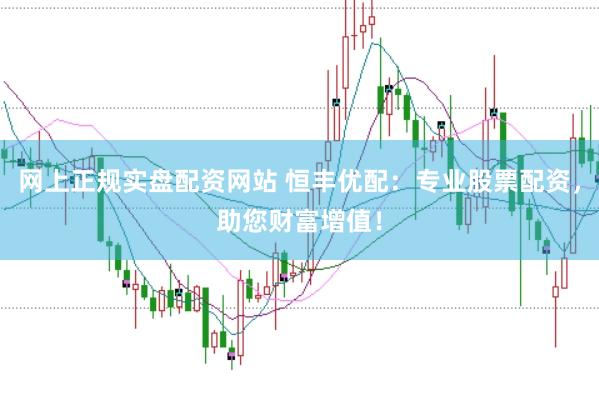 网上正规实盘配资网站 恒丰优配：专业股票配资，助您财富增值！