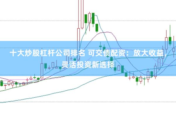 十大炒股杠杆公司排名 可交债配资：放大收益，灵活投资新选择