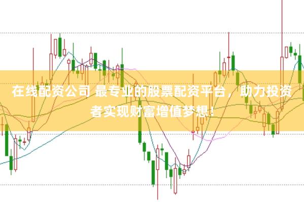 在线配资公司 最专业的股票配资平台，助力投资者实现财富增值梦想！