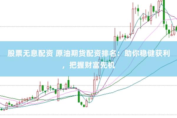 股票无息配资 原油期货配资排名：助你稳健获利，把握财富先机