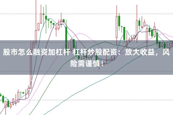 股市怎么融资加杠杆 杠杆炒股配资：放大收益，风险需谨慎！