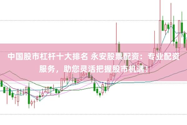 中国股市杠杆十大排名 永安股票配资：专业配资服务，助您灵活把握股市机遇！