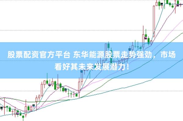 股票配资官方平台 东华能源股票走势强劲，市场看好其未来发展潜力！