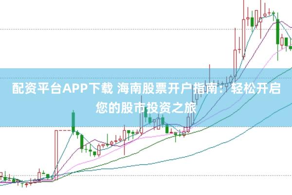 配资平台APP下载 海南股票开户指南：轻松开启您的股市投资之旅