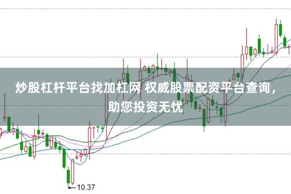 炒股杠杆平台找加杠网 权威股票配资平台查询，助您投资无忧