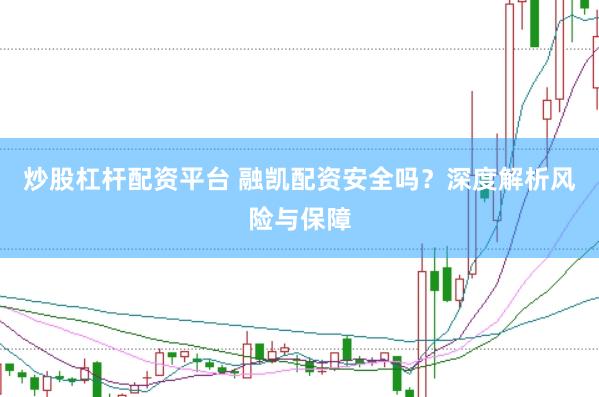 炒股杠杆配资平台 融凯配资安全吗？深度解析风险与保障