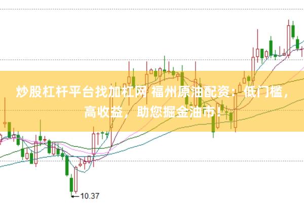 炒股杠杆平台找加杠网 福州原油配资：低门槛，高收益，助您掘金油市！