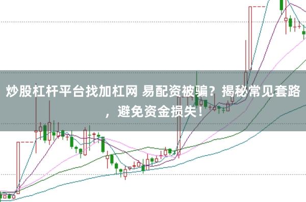 炒股杠杆平台找加杠网 易配资被骗？揭秘常见套路，避免资金损失！