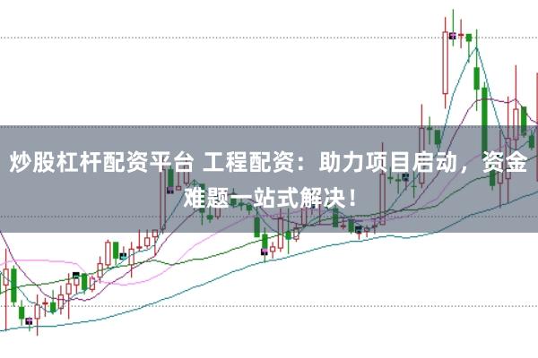 炒股杠杆配资平台 工程配资：助力项目启动，资金难题一站式解决！