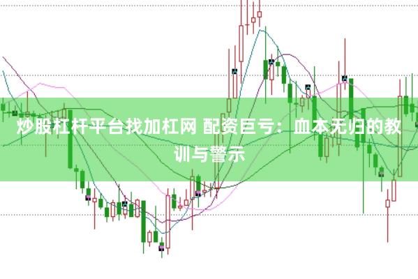 炒股杠杆平台找加杠网 配资巨亏：血本无归的教训与警示