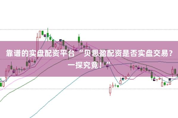 靠谱的实盘配资平台 “贝思盈配资是否实盘交易？一探究竟！”