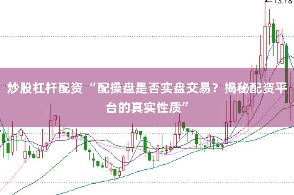 炒股杠杆配资 “配操盘是否实盘交易？揭秘配资平台的真实性质”