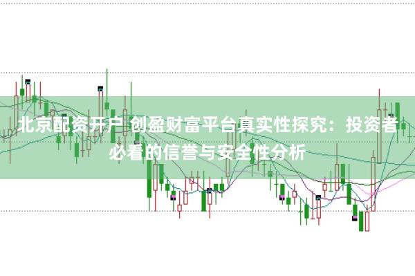 北京配资开户 创盈财富平台真实性探究：投资者必看的信誉与安全性分析