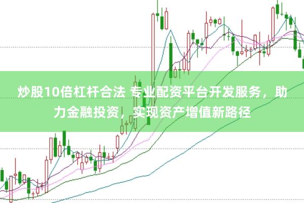 炒股10倍杠杆合法 专业配资平台开发服务，助力金融投资，实现资产增值新路径