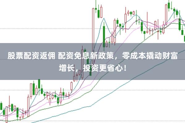 股票配资返佣 配资免息新政策，零成本撬动财富增长，投资更省心！