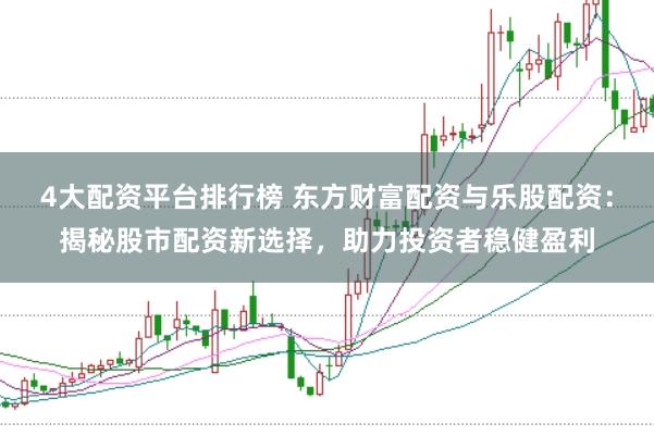 4大配资平台排行榜 东方财富配资与乐股配资：揭秘股市配资新选择，助力投资者稳健盈利