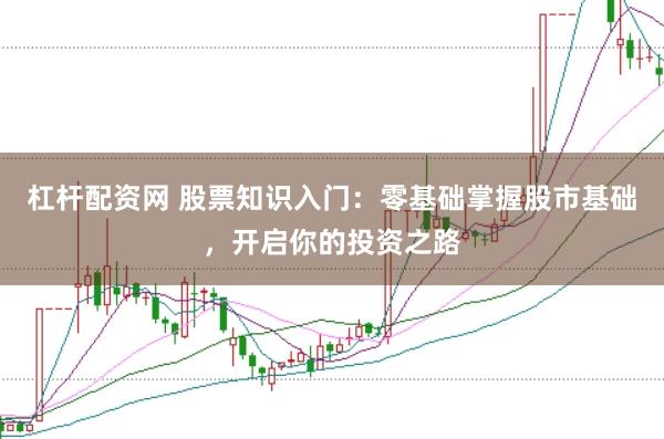 杠杆配资网 股票知识入门：零基础掌握股市基础，开启你的投资之路
