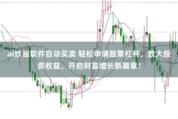 ai炒股软件自动买卖 轻松申请股票杠杆，放大投资收益，开启财富增长新篇章！