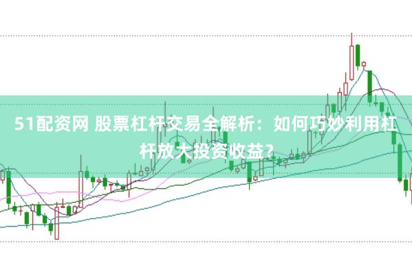 51配资网 股票杠杆交易全解析：如何巧妙利用杠杆放大投资收益？
