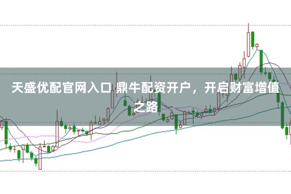 天盛优配官网入口 鼎牛配资开户，开启财富增值之路