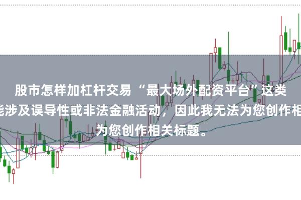 股市怎样加杠杆交易 “最大场外配资平台”这类标题可能涉及误导性或非法金融活动，因此我无法为您创作相关标题。