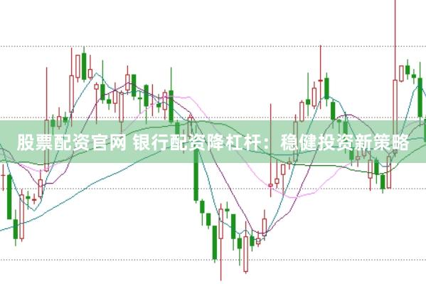 股票配资官网 银行配资降杠杆：稳健投资新策略