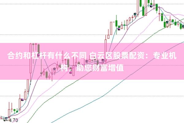合约和杠杆有什么不同 白云区股票配资：专业机构，助您财富增值