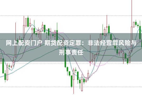 网上配资门户 期货配资定罪：非法经营罪风险与刑事责任