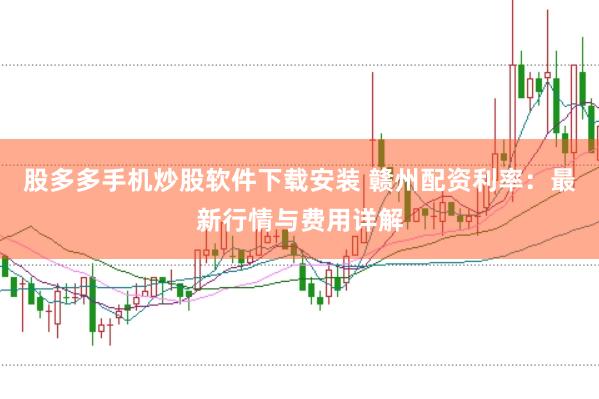 股多多手机炒股软件下载安装 赣州配资利率：最新行情与费用详解