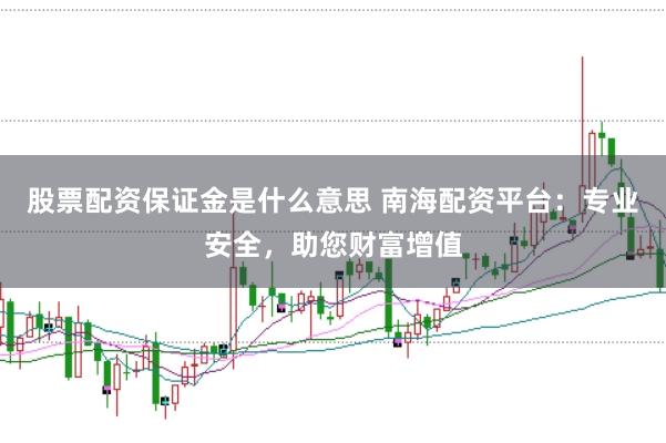 股票配资保证金是什么意思 南海配资平台：专业安全，助您财富增值