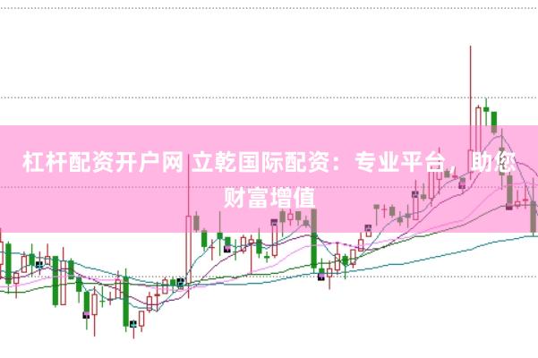 杠杆配资开户网 立乾国际配资：专业平台，助您财富增值