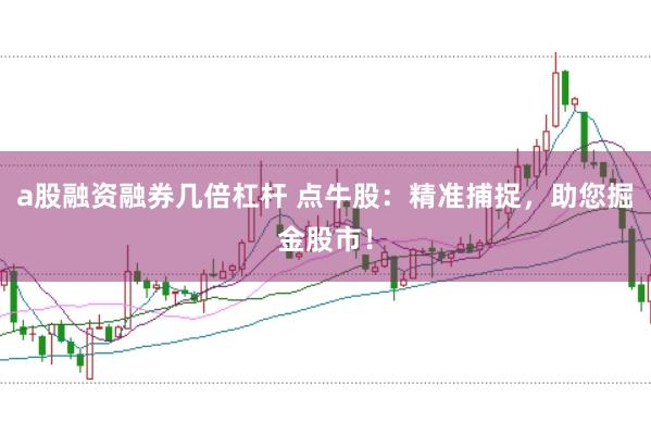 a股融资融券几倍杠杆 点牛股：精准捕捉，助您掘金股市！