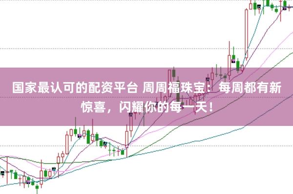 国家最认可的配资平台 周周福珠宝：每周都有新惊喜，闪耀你的每一天！