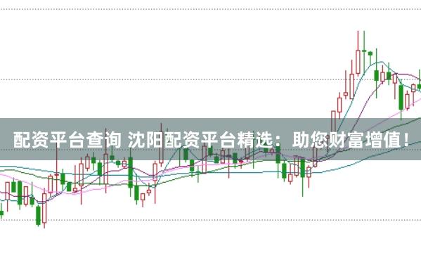 配资平台查询 沈阳配资平台精选：助您财富增值！