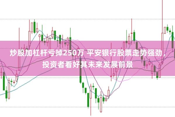 炒股加杠杆亏掉250万 平安银行股票走势强劲，投资者看好其未来发展前景