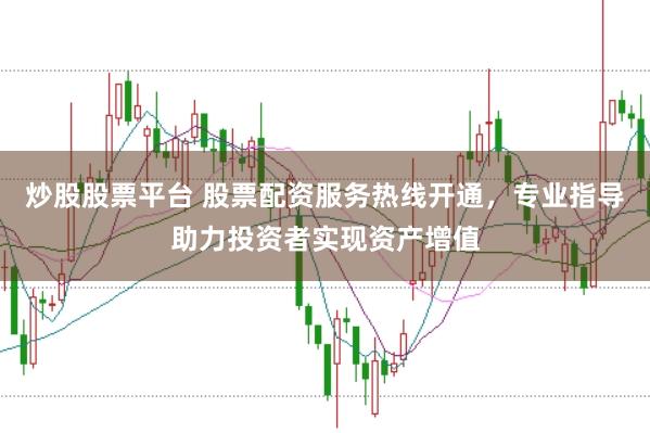 炒股股票平台 股票配资服务热线开通，专业指导助力投资者实现资产增值