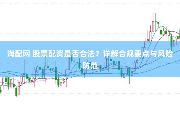 淘配网 股票配资是否合法？详解合规要点与风险防范
