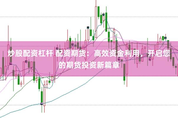 炒股配资杠杆 配资期货：高效资金利用，开启您的期货投资新篇章