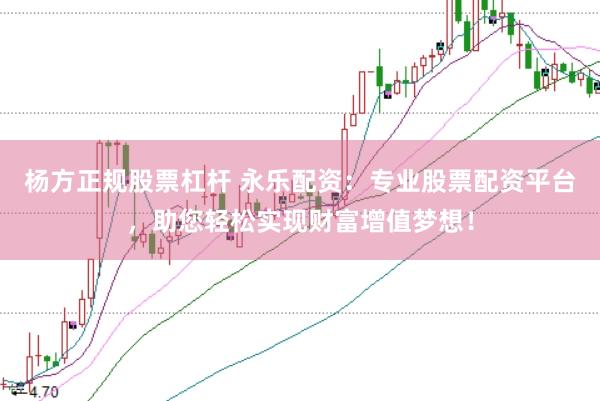 杨方正规股票杠杆 永乐配资：专业股票配资平台，助您轻松实现财富增值梦想！