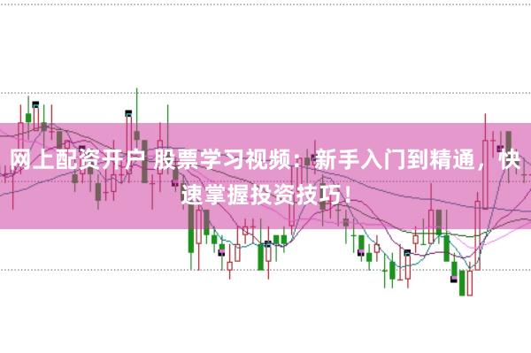 网上配资开户 股票学习视频：新手入门到精通，快速掌握投资技巧！