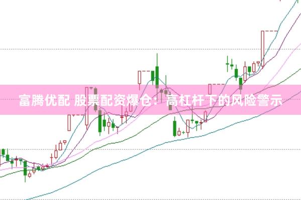 富腾优配 股票配资爆仓：高杠杆下的风险警示