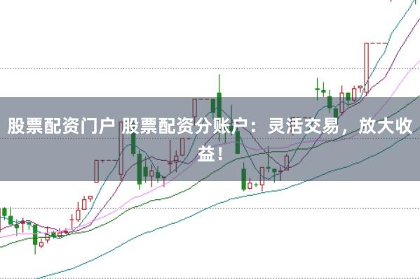 股票配资门户 股票配资分账户：灵活交易，放大收益！