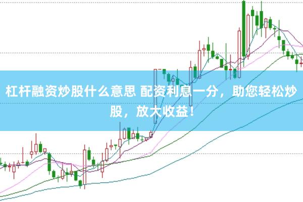杠杆融资炒股什么意思 配资利息一分，助您轻松炒股，放大收益！