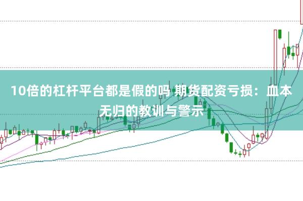 10倍的杠杆平台都是假的吗 期货配资亏损：血本无归的教训与警示