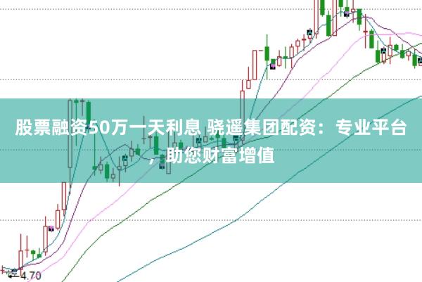 股票融资50万一天利息 骁遥集团配资：专业平台，助您财富增值