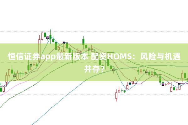 恒信证券app最新版本 配资HOMS：风险与机遇并存？