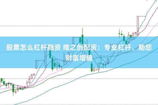 股票怎么杠杆融资 维之创配资：专业杠杆，助您财富增值