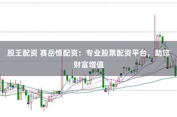 股王配资 赛岳恒配资：专业股票配资平台，助您财富增值