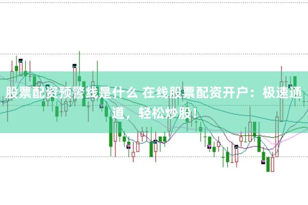 股票配资预警线是什么 在线股票配资开户：极速通道，轻松炒股！