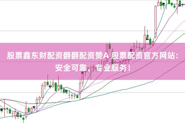 股票鑫东财配资翻翻配资赞A 股票配资官方网站：安全可靠，专业服务！